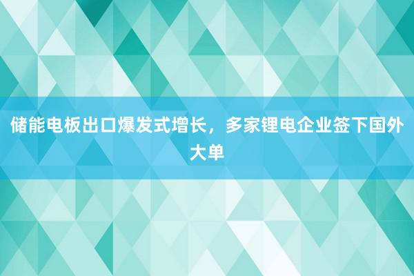 储能电板出口爆发式增长，多家锂电企业签下国外大单