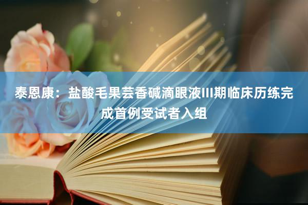 泰恩康：盐酸毛果芸香碱滴眼液III期临床历练完成首例受试者入组