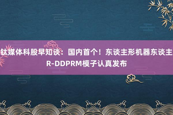 钛媒体科股早知谈：国内首个！东谈主形机器东谈主R-DDPRM模子认真发布