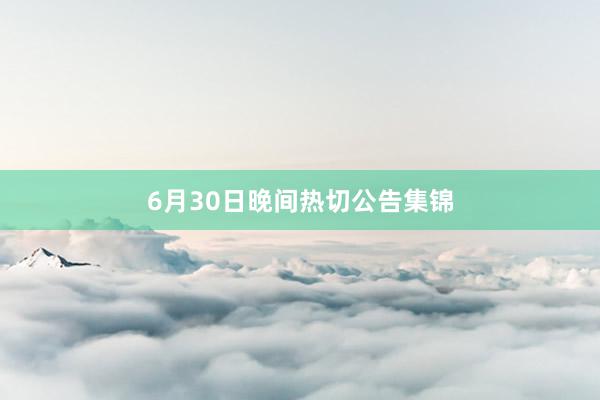 6月30日晚间热切公告集锦