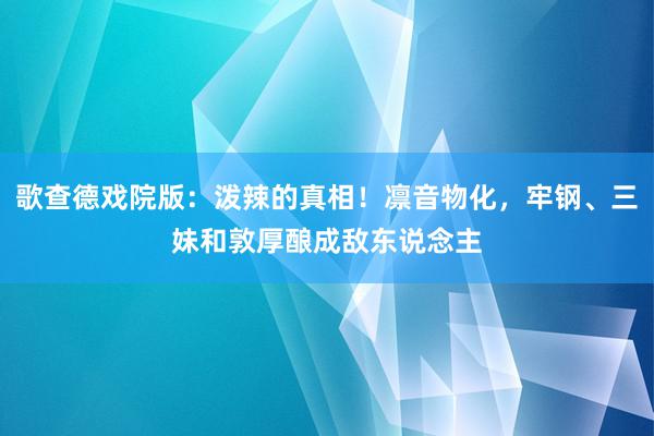 歌查德戏院版：泼辣的真相！凛音物化，牢钢、三妹和敦厚酿成敌东说念主