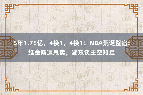 5年1.75亿，4换1，4换1！NBA荒诞整宿：维金斯遭甩卖，湖东谈主空知足