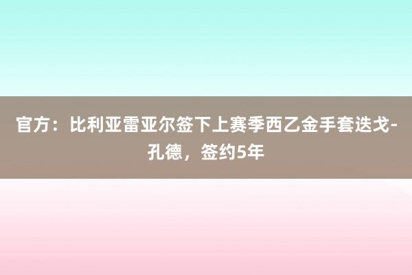 官方：比利亚雷亚尔签下上赛季西乙金手套迭戈-孔德，签约5年