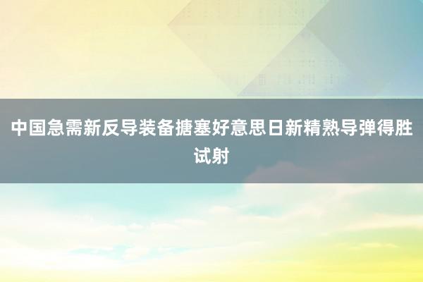 中国急需新反导装备搪塞好意思日新精熟导弹得胜试射