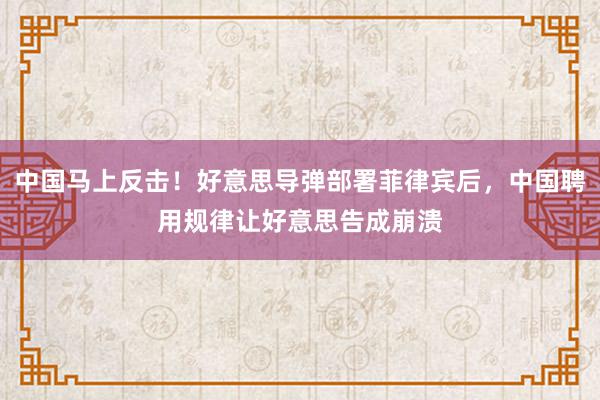 中国马上反击！好意思导弹部署菲律宾后，中国聘用规律让好意思告成崩溃