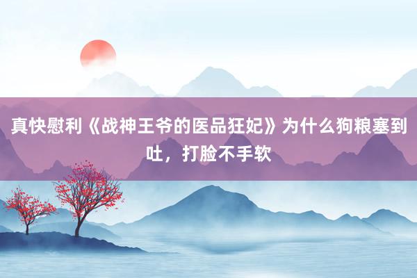 真快慰利《战神王爷的医品狂妃》为什么狗粮塞到吐，打脸不手软