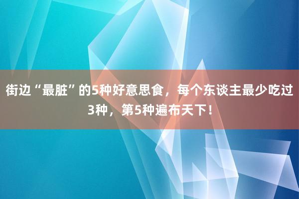 街边“最脏”的5种好意思食，每个东谈主最少吃过3种，第5种遍布天下！