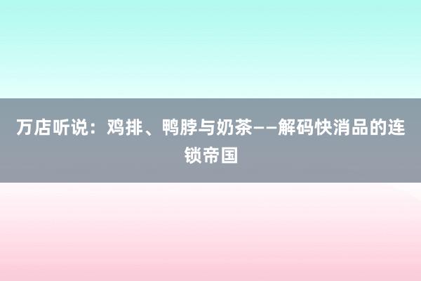 万店听说：鸡排、鸭脖与奶茶——解码快消品的连锁帝国