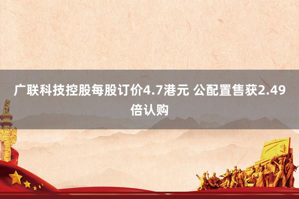 广联科技控股每股订价4.7港元 公配置售获2.49倍认购