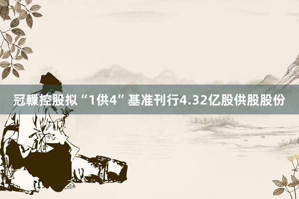 冠轈控股拟“1供4”基准刊行4.32亿股供股股份