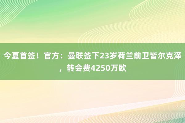 今夏首签！官方：曼联签下23岁荷兰前卫皆尔克泽，转会费4250万欧