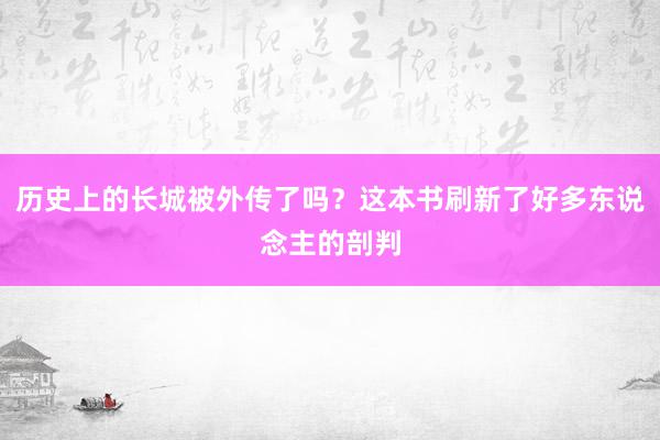 历史上的长城被外传了吗？这本书刷新了好多东说念主的剖判