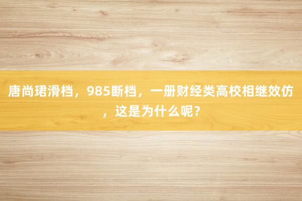 唐尚珺滑档，985断档，一册财经类高校相继效仿，这是为什么呢？