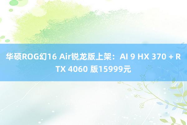 华硕ROG幻16 Air锐龙版上架：AI 9 HX 370 + RTX 4060 版15999元