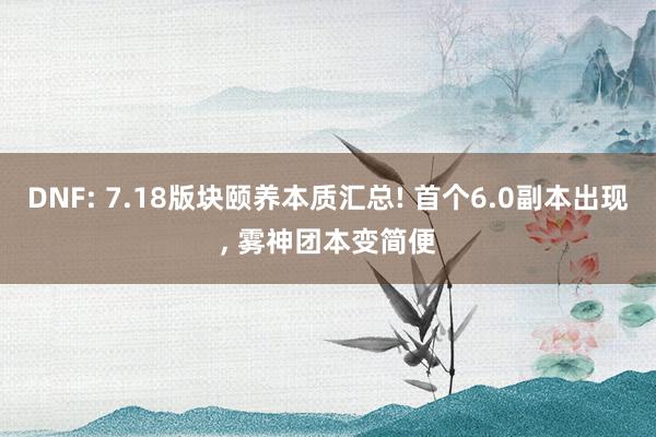 DNF: 7.18版块颐养本质汇总! 首个6.0副本出现, 雾神团本变简便