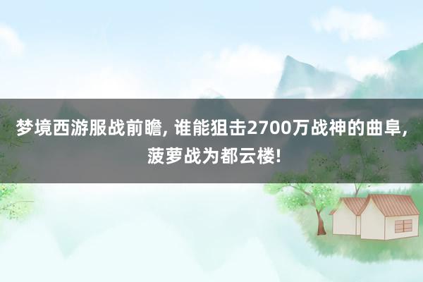 梦境西游服战前瞻, 谁能狙击2700万战神的曲阜, 菠萝战为都云楼!