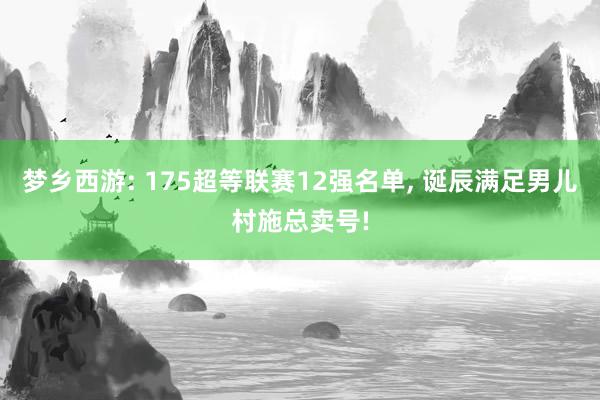 梦乡西游: 175超等联赛12强名单, 诞辰满足男儿村施总卖号!