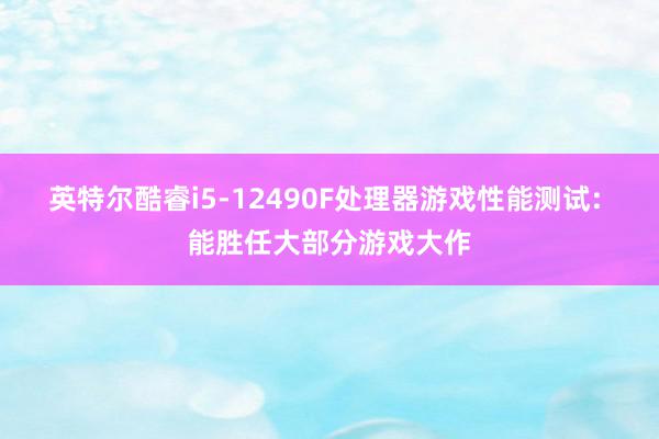 英特尔酷睿i5-12490F处理器游戏性能测试: 能胜任大部分游戏大作