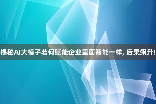 揭秘AI大模子若何赋能企业里面智能一样, 后果飙升!