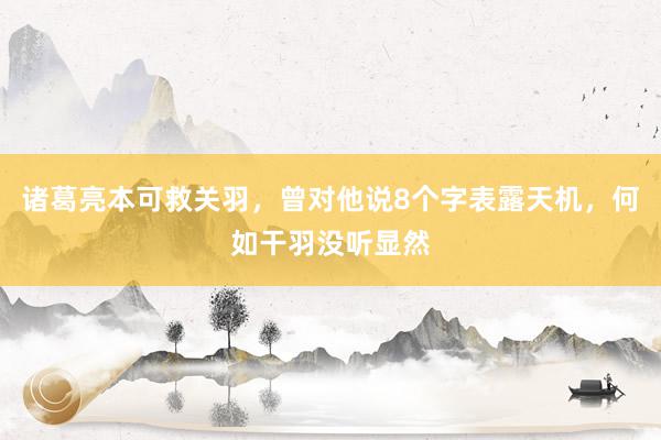 诸葛亮本可救关羽，曾对他说8个字表露天机，何如干羽没听显然