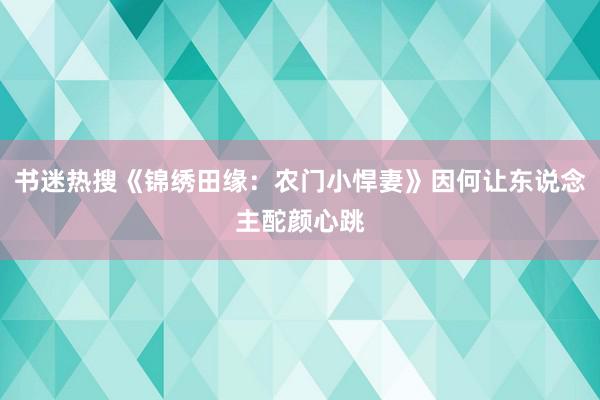 书迷热搜《锦绣田缘：农门小悍妻》因何让东说念主酡颜心跳