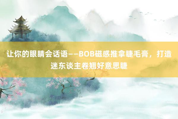 让你的眼睛会话语——BOB磁感推拿睫毛膏，打造迷东谈主卷翘好意思睫