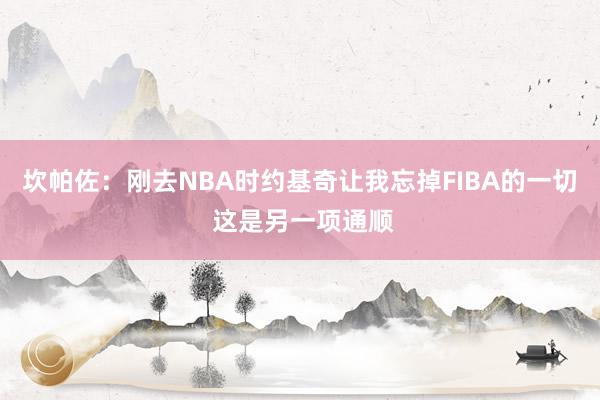 坎帕佐：刚去NBA时约基奇让我忘掉FIBA的一切 这是另一项通顺