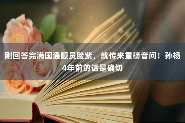 刚回答完满国通顺员脸紫，就传来重磅音问！孙杨4年前的话是确切