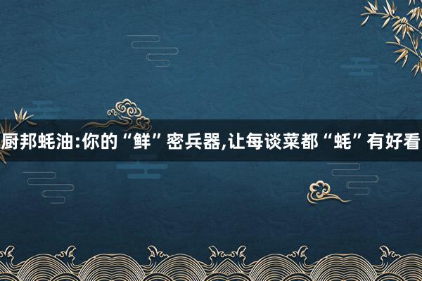 厨邦蚝油:你的“鲜”密兵器,让每谈菜都“蚝”有好看