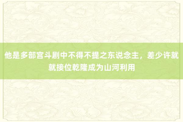 他是多部宫斗剧中不得不提之东说念主，差少许就就接位乾隆成为山河利用