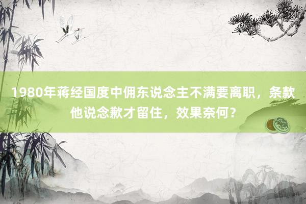 1980年蒋经国度中佣东说念主不满要离职，条款他说念歉才留住，效果奈何？