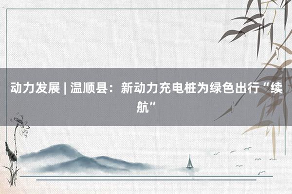 动力发展 | 温顺县：新动力充电桩为绿色出行“续航”