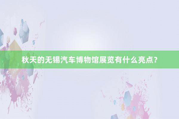 秋天的无锡汽车博物馆展览有什么亮点？