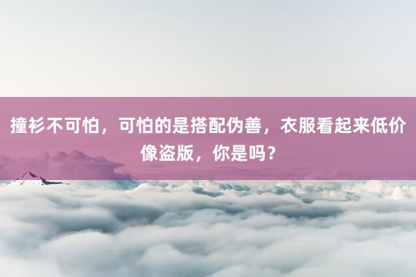 撞衫不可怕，可怕的是搭配伪善，衣服看起来低价像盗版，你是吗？