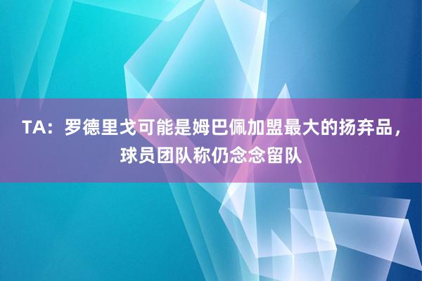 TA：罗德里戈可能是姆巴佩加盟最大的扬弃品，球员团队称仍念念留队