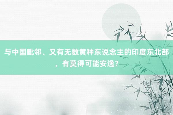 与中国毗邻、又有无数黄种东说念主的印度东北部，有莫得可能安逸？