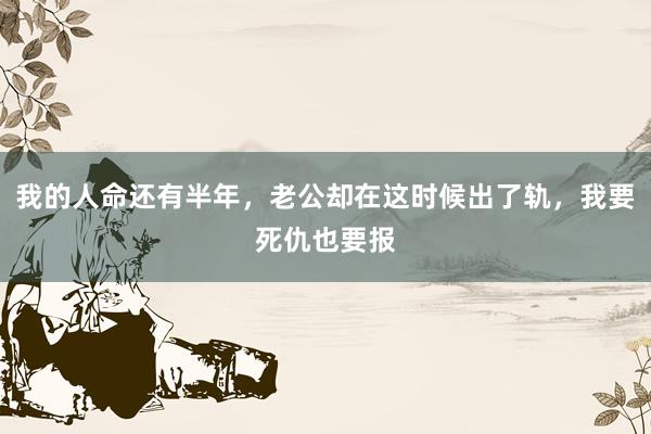 我的人命还有半年，老公却在这时候出了轨，我要死仇也要报