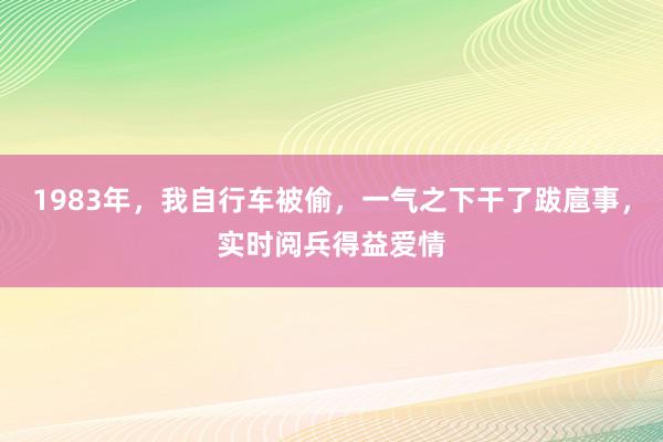 1983年，我自行车被偷，一气之下干了跋扈事，实时阅兵得益爱情