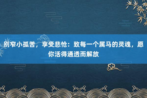 别窄小孤苦，享受悲怆：致每一个属马的灵魂，愿你活得通透而解放