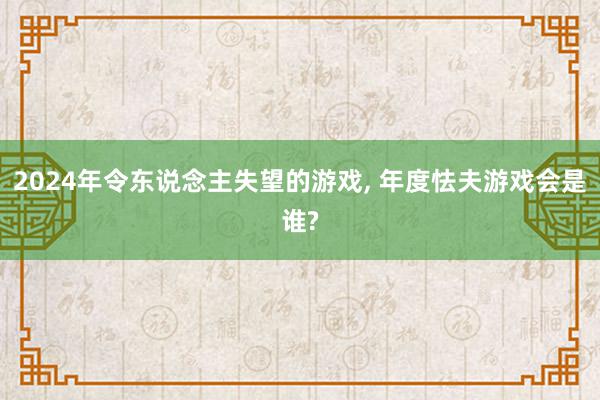 2024年令东说念主失望的游戏, 年度怯夫游戏会是谁?