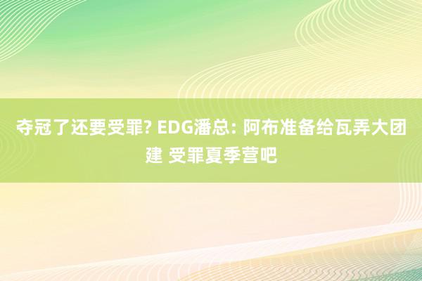 夺冠了还要受罪? EDG潘总: 阿布准备给瓦弄大团建 受罪夏季营吧