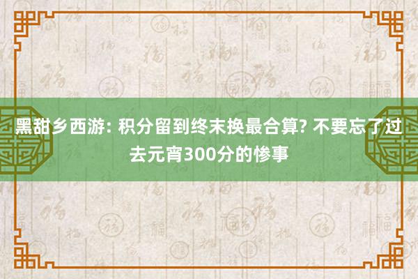 黑甜乡西游: 积分留到终末换最合算? 不要忘了过去元宵300分的惨事