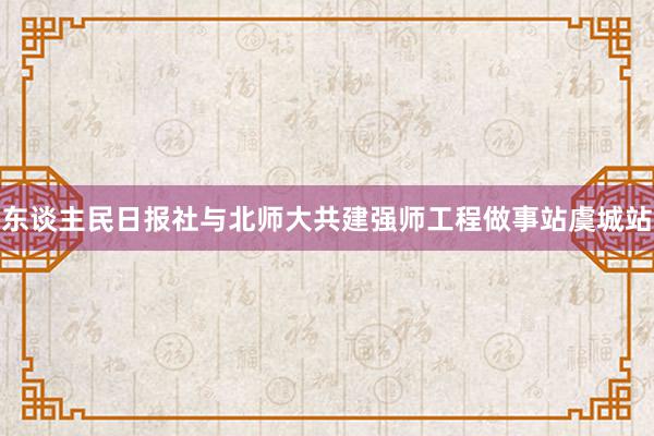 东谈主民日报社与北师大共建强师工程做事站虞城站