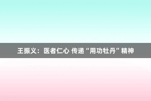 王振义：医者仁心 传递“用功牡丹”精神