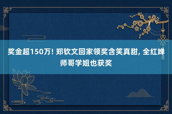 奖金超150万! 郑钦文回家领奖含笑真甜, 全红婵师哥学姐也获奖