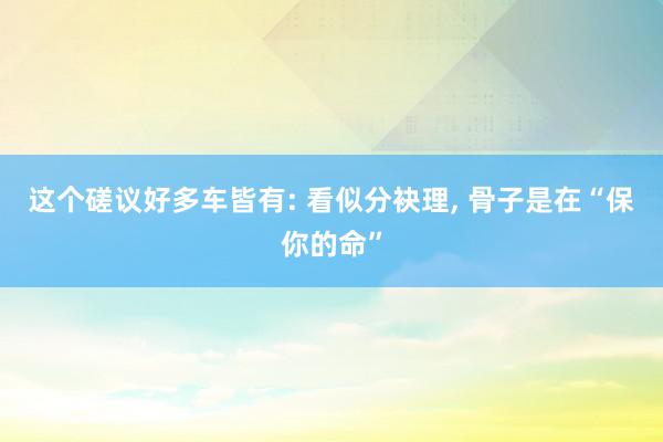 这个磋议好多车皆有: 看似分袂理, 骨子是在“保你的命”