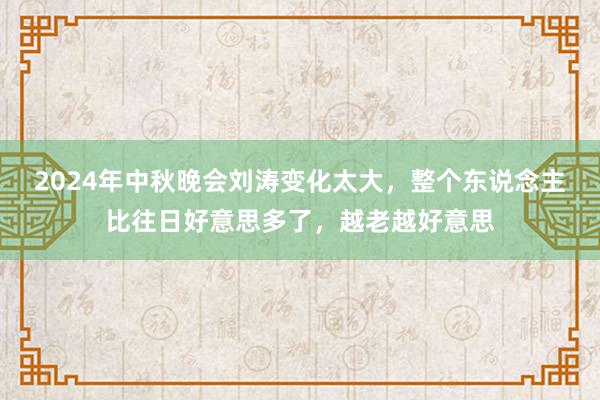 2024年中秋晚会刘涛变化太大，整个东说念主比往日好意思多了，越老越好意思