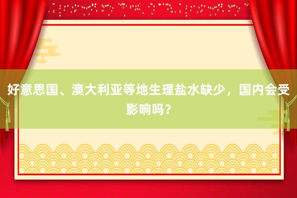 好意思国、澳大利亚等地生理盐水缺少，国内会受影响吗？