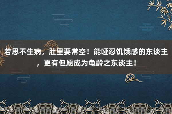 若思不生病，肚里要常空！能哑忍饥饿感的东谈主，更有但愿成为龟龄之东谈主！