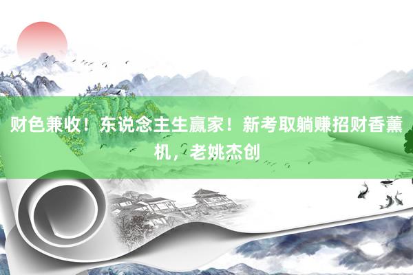 财色兼收！东说念主生赢家！新考取躺赚招财香薰机，老姚杰创